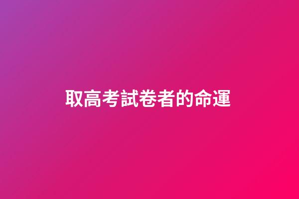 取高考試卷者的命運 (高考命卷人)-第1張-觀點-玄機派